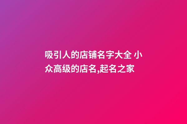 吸引人的店铺名字大全 小众高级的店名,起名之家